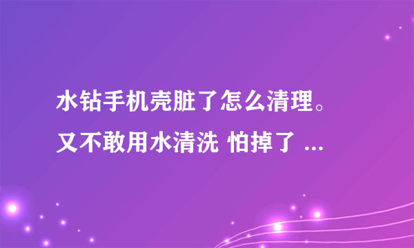 水钻手机壳脏了怎么清理。 又不敢用水清洗 怕掉了 可是脏了 好难看啊