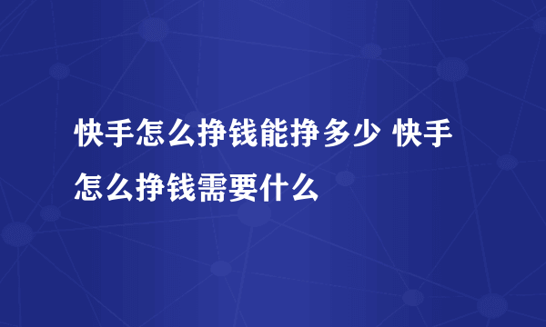 快手怎么挣钱能挣多少 快手怎么挣钱需要什么