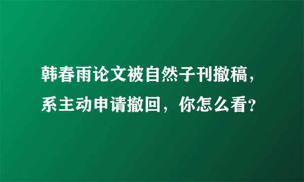 韩春雨论文被自然子刊撤稿，系主动申请撤回，你怎么看？