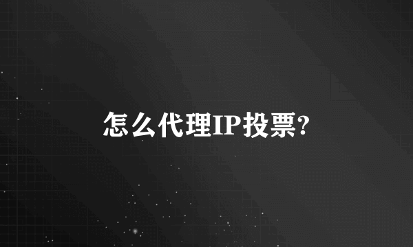 怎么代理IP投票?