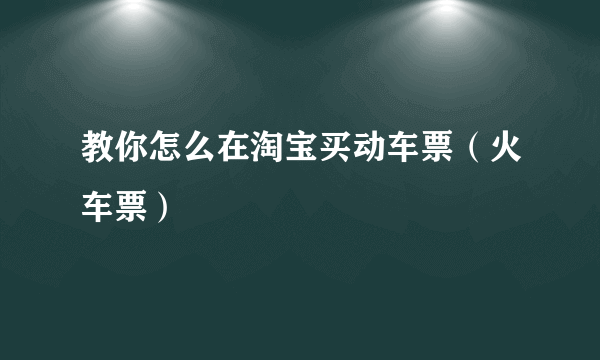 教你怎么在淘宝买动车票（火车票）