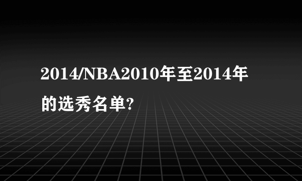 2014/NBA2010年至2014年的选秀名单?