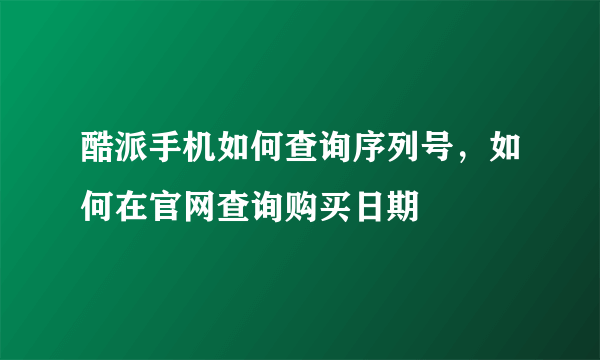 酷派手机如何查询序列号，如何在官网查询购买日期