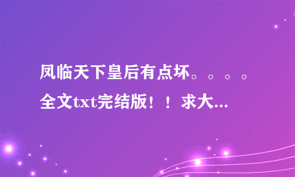 凤临天下皇后有点坏。。。。全文txt完结版！！求大虾帮忙！拜托了！急求！