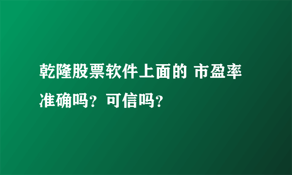 乾隆股票软件上面的 市盈率 准确吗？可信吗？