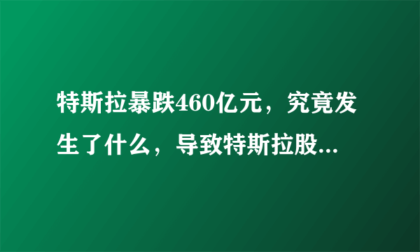 特斯拉暴跌460亿元，究竟发生了什么，导致特斯拉股价遭遇滑铁卢？