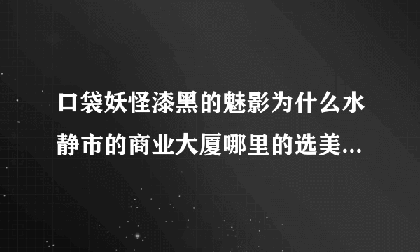 口袋妖怪漆黑的魅影为什么水静市的商业大厦哪里的选美大赛老是说明天再来啊？