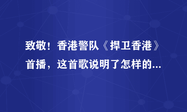 致敬！香港警队《捍卫香港》首播，这首歌说明了怎样的立场与情况？