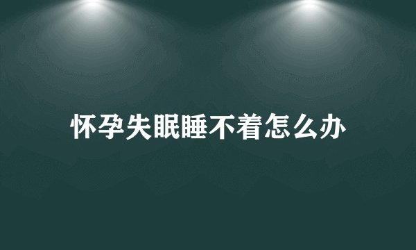 怀孕失眠睡不着怎么办