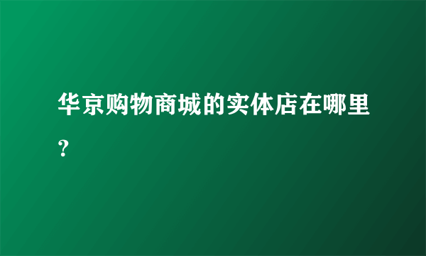 华京购物商城的实体店在哪里？