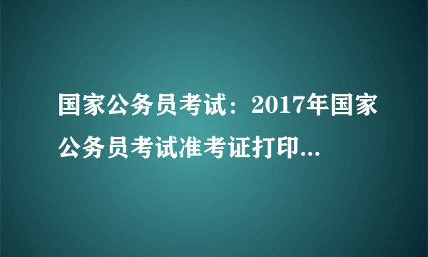 国家公务员考试：2017年国家公务员考试准考证打印指导手册