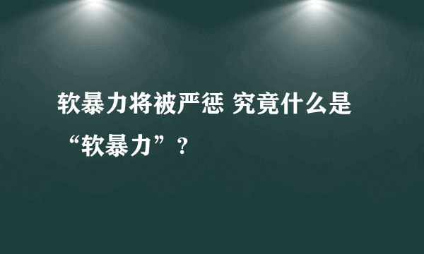 软暴力将被严惩 究竟什么是“软暴力”?