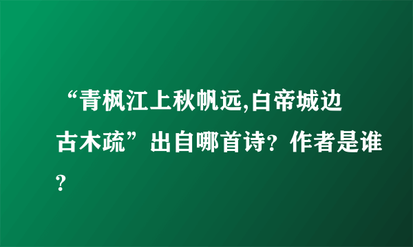 “青枫江上秋帆远,白帝城边古木疏”出自哪首诗？作者是谁?