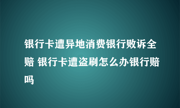 银行卡遭异地消费银行败诉全赔 银行卡遭盗刷怎么办银行赔吗