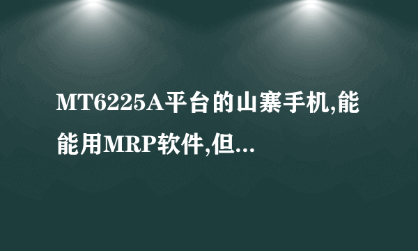 MT6225A平台的山寨手机,能能用MRP软件,但不能用JAVA,能通过刷机软件升级使它也能能用JA