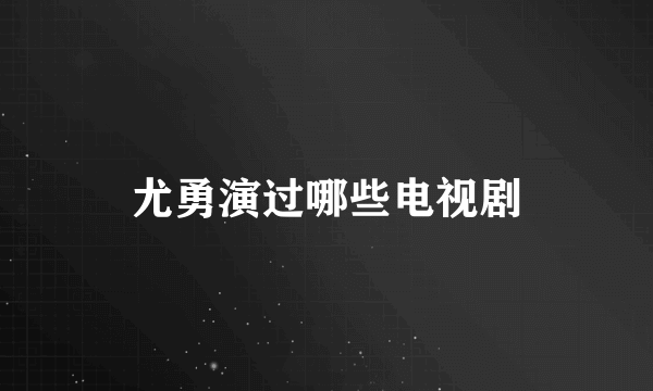 尤勇演过哪些电视剧