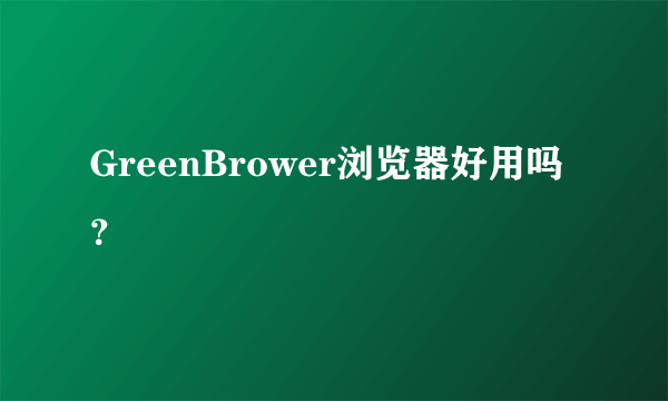 GreenBrower浏览器好用吗？