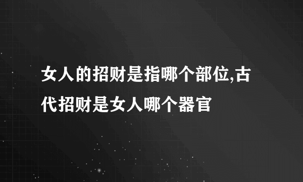 女人的招财是指哪个部位,古代招财是女人哪个器官