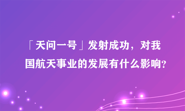 「天问一号」发射成功，对我国航天事业的发展有什么影响？