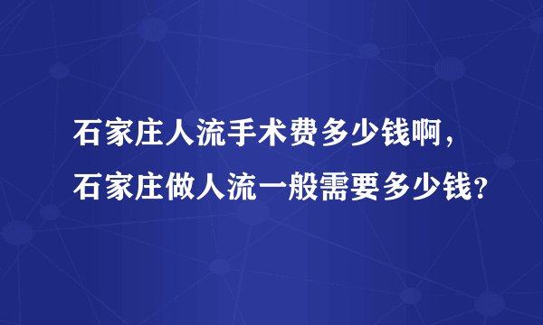 石家庄人流手术费多少钱啊，石家庄做人流一般需要多少钱？