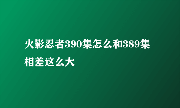 火影忍者390集怎么和389集相差这么大