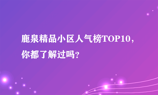 鹿泉精品小区人气榜TOP10，你都了解过吗？