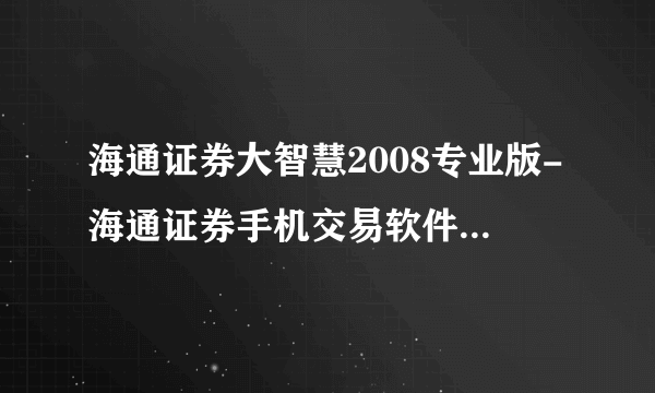 海通证券大智慧2008专业版-海通证券手机交易软件下载-新余营业部