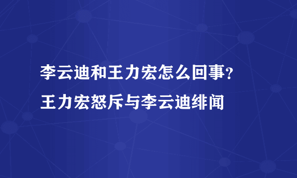 李云迪和王力宏怎么回事？ 王力宏怒斥与李云迪绯闻