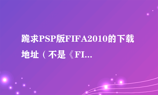 跪求PSP版FIFA2010的下载地址（不是《FIFA2010：南非世界杯》）有高分