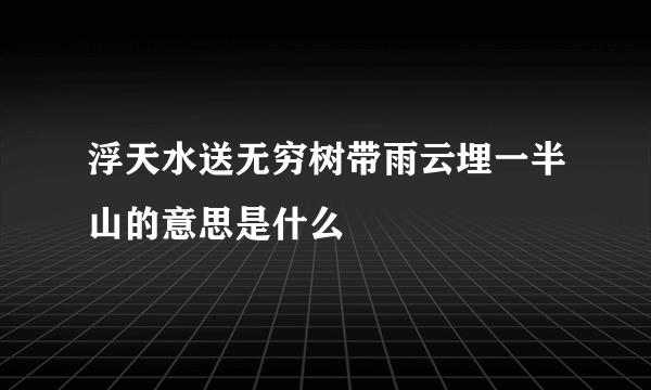 浮天水送无穷树带雨云埋一半山的意思是什么