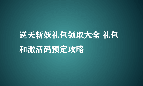 逆天斩妖礼包领取大全 礼包和激活码预定攻略