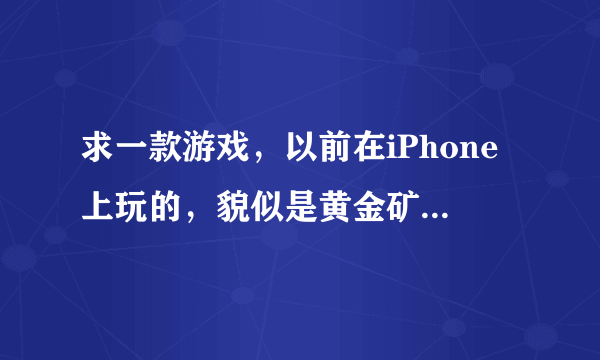 求一款游戏，以前在iPhone上玩的，貌似是黄金矿工一类的，只是那个挖矿的是去地底下挖金子的，麻烦