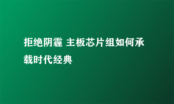 拒绝阴霾 主板芯片组如何承载时代经典