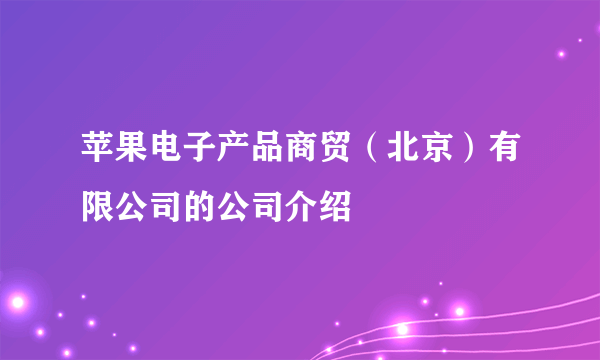 苹果电子产品商贸（北京）有限公司的公司介绍