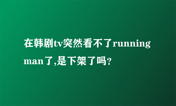 在韩剧tv突然看不了runningman了,是下架了吗？