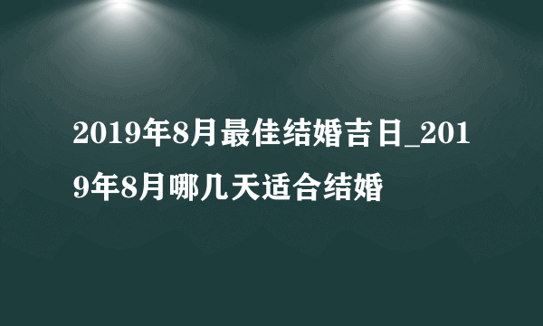 2019年8月最佳结婚吉日_2019年8月哪几天适合结婚