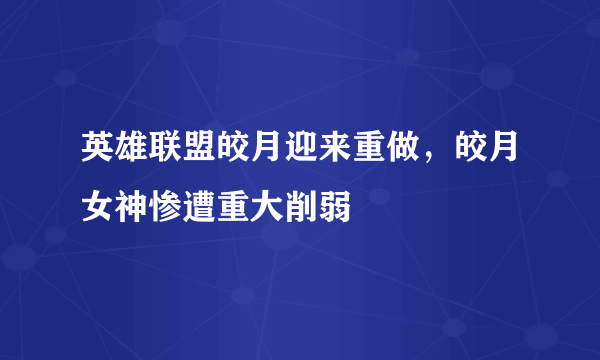 英雄联盟皎月迎来重做，皎月女神惨遭重大削弱