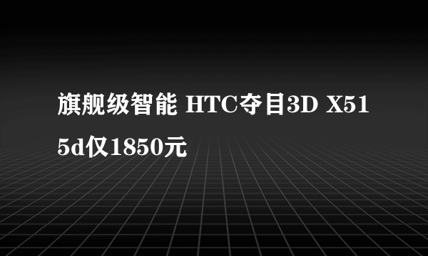 旗舰级智能 HTC夺目3D X515d仅1850元