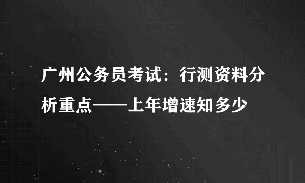 广州公务员考试：行测资料分析重点——上年增速知多少