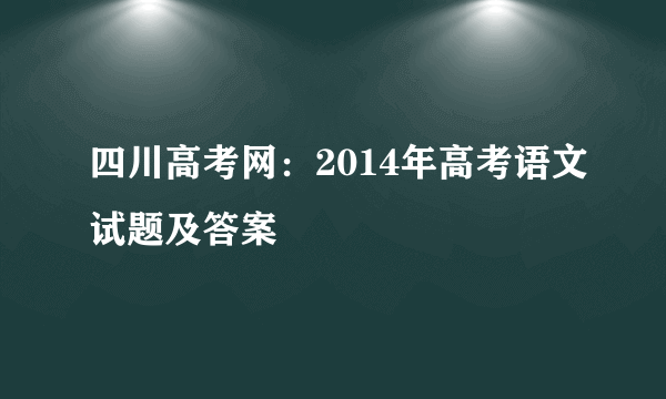 四川高考网：2014年高考语文试题及答案