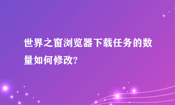 世界之窗浏览器下载任务的数量如何修改?