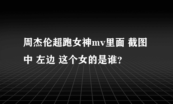 周杰伦超跑女神mv里面 截图中 左边 这个女的是谁？