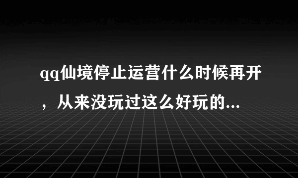 qq仙境停止运营什么时候再开，从来没玩过这么好玩的游戏，.。