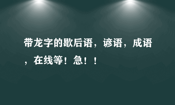 带龙字的歇后语，谚语，成语，在线等！急！！