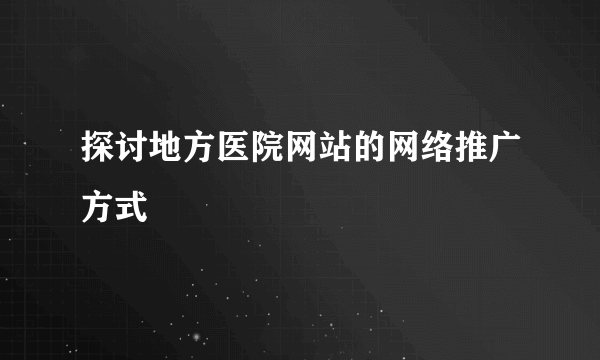 探讨地方医院网站的网络推广方式