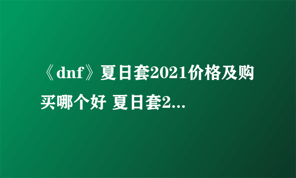 《dnf》夏日套2021价格及购买哪个好 夏日套2021价格介绍