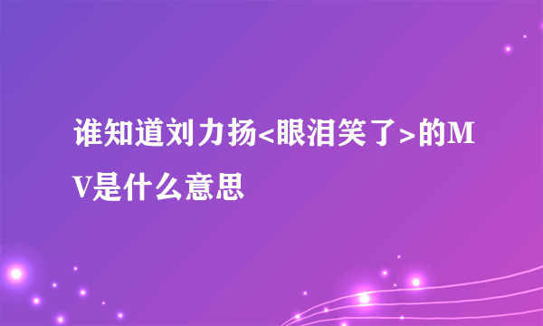 谁知道刘力扬<眼泪笑了>的MV是什么意思