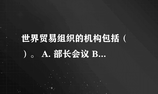 世界贸易组织的机构包括（ ）。 A. 部长会议 B. 总理事会 C. 秘书处 ###SXB 世界贸易组织的机构包括（ ）。 A. 部长会议  B. 总理事会  C. 秘书处  D. 总理事长  此题为多项选择题。请帮忙给出正确答案和分析，谢谢！