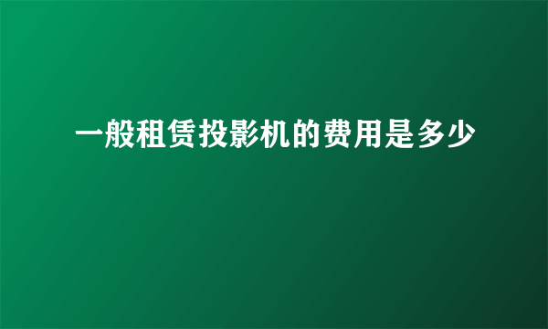 一般租赁投影机的费用是多少