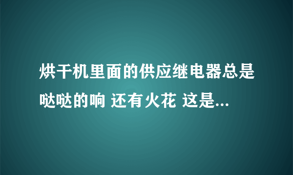 烘干机里面的供应继电器总是哒哒的响 还有火花 这是怎么回事啊